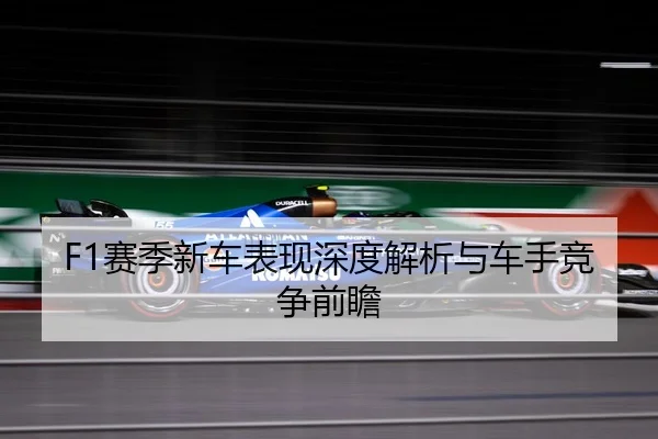 F1赛季新车表现深度解析与车手竞争前瞻